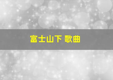 富士山下 歌曲